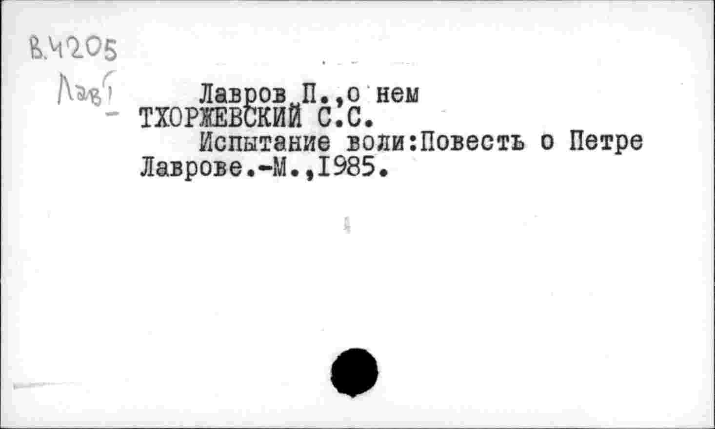 ﻿то5
Лавров П..о нем ТХОРЖЕВСКИЙ С.С.
Испытание воли:Повесть о Петре Лаврове.-М.,1985.